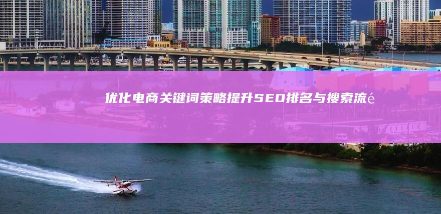 优化电商关键词策略：提升SEO排名与搜索流量